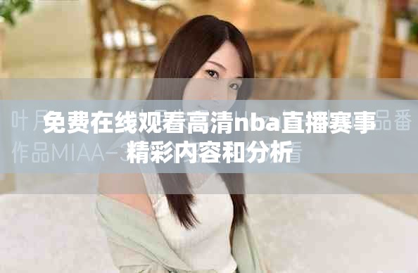 免费在线观看高清nba直播赛事精彩内容和分析