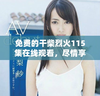 免费的干柴烈火115集在线观看，尽情享受精彩剧情与情感碰撞