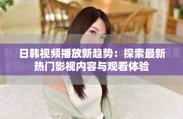 日韩视频播放新趋势：探索最新热门影视内容与观看体验