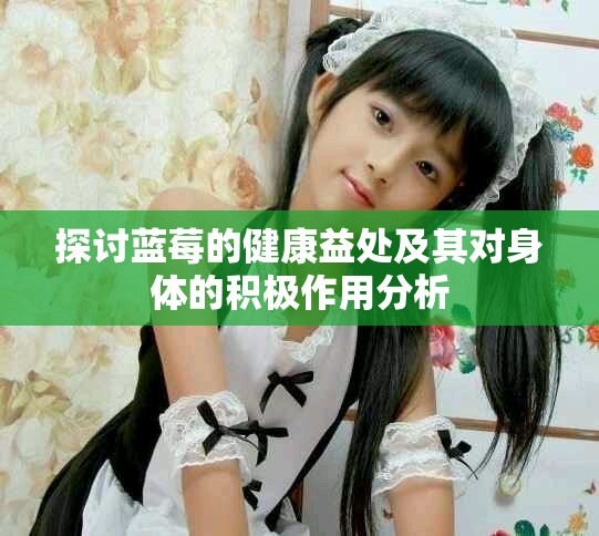 探讨蓝莓的健康益处及其对身体的积极作用分析