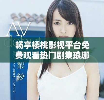 畅享樱桃影视平台免费观看热门剧集琅琊榜的精彩内容