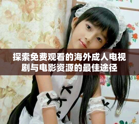 探索免费观看的海外成人电视剧与电影资源的最佳途径