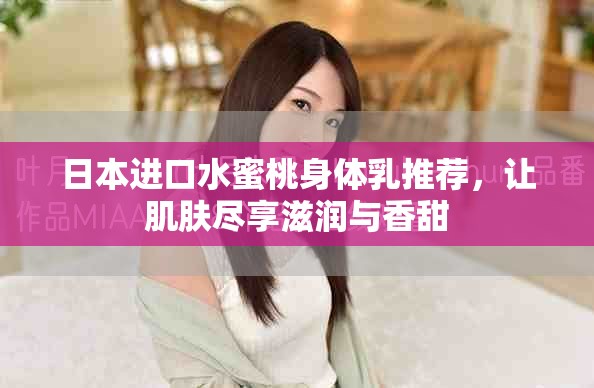 日本进口水蜜桃身体乳推荐，让肌肤尽享滋润与香甜