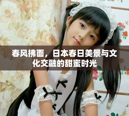 春风拂面，日本春日美景与文化交融的甜蜜时光