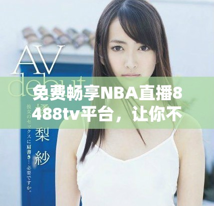 免费畅享NBA直播8488tv平台，让你不再错过精彩赛事！