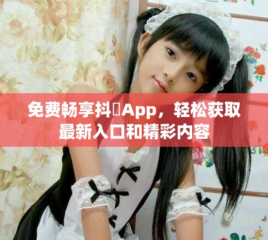 免费畅享抖抈App，轻松获取最新入口和精彩内容