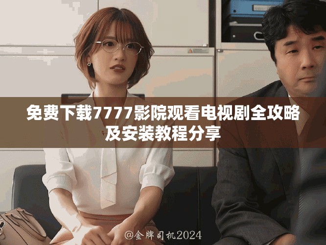 免费下载7777影院观看电视剧全攻略及安装教程分享