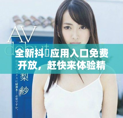 全新抖抈应用入口免费开放，赶快来体验精彩内容吧