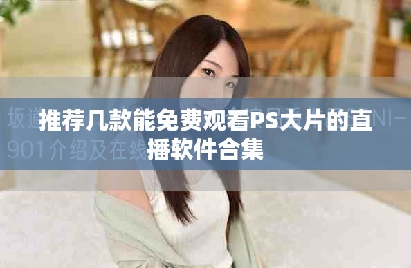 推荐几款能免费观看PS大片的直播软件合集
