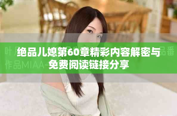 绝品儿媳第60章精彩内容解密与免费阅读链接分享