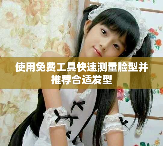 使用免费工具快速测量脸型并推荐合适发型