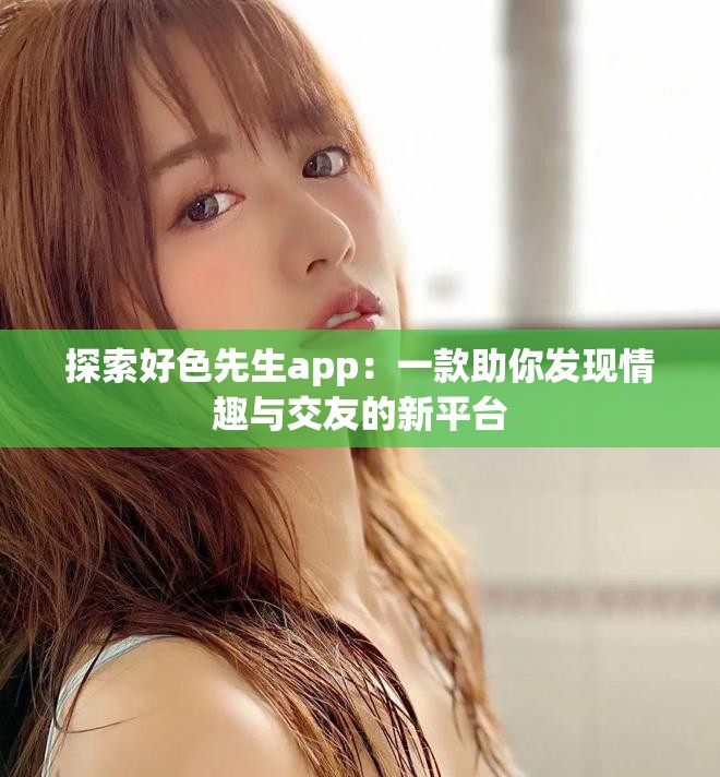 探索好色先生app：一款助你发现情趣与交友的新平台