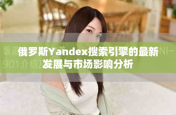 俄罗斯Yandex搜索引擎的最新发展与市场影响分析