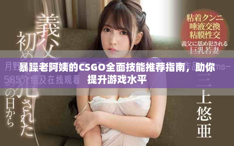 暴躁老阿姨的CSGO全面技能推荐指南，助你提升游戏水平