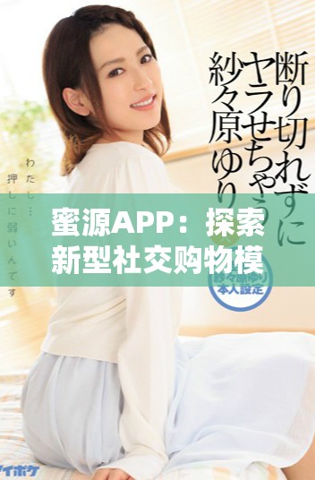 蜜源APP：探索新型社交购物模式，开启全新消费体验之旅