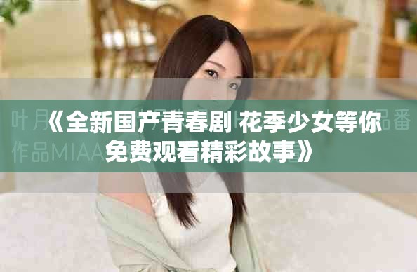 《全新国产青春剧 花季少女等你免费观看精彩故事》