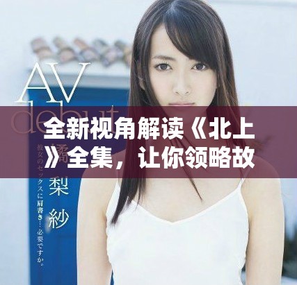 全新视角解读《北上》全集，让你领略故事的深刻与精妙之处