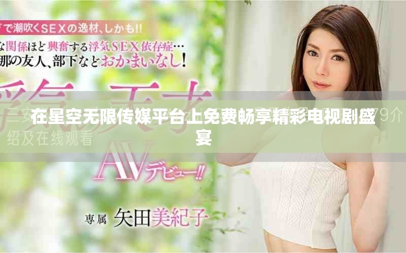 在星空无限传媒平台上免费畅享精彩电视剧盛宴