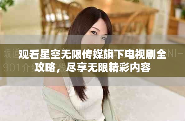 观看星空无限传媒旗下电视剧全攻略，尽享无限精彩内容