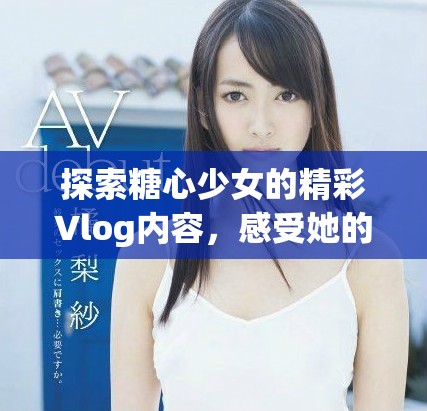 探索糖心少女的精彩Vlog内容，感受她的生活魅力