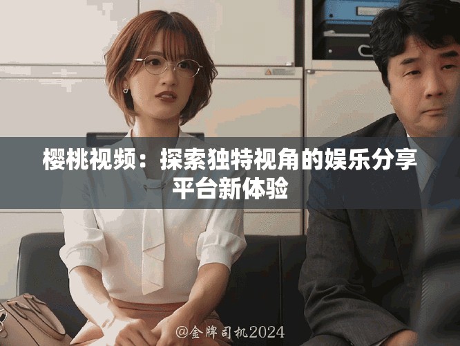 樱桃视频：探索独特视角的娱乐分享平台新体验