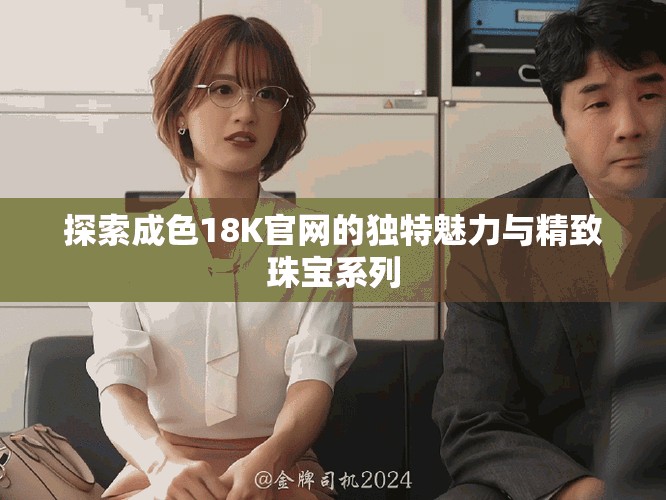 探索成色18K官网的独特魅力与精致珠宝系列