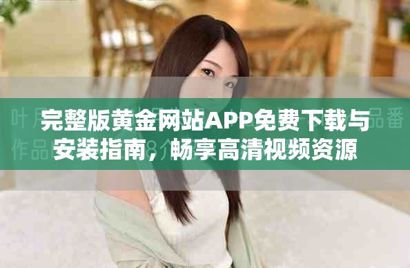 完整版黄金网站APP免费下载与安装指南，畅享高清视频资源