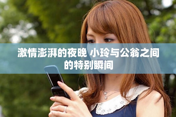 激情澎湃的夜晚 小玲与公翁之间的特别瞬间