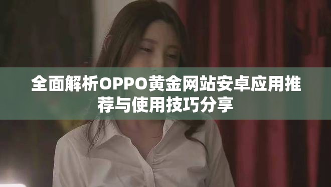 全面解析OPPO黄金网站安卓应用推荐与使用技巧分享