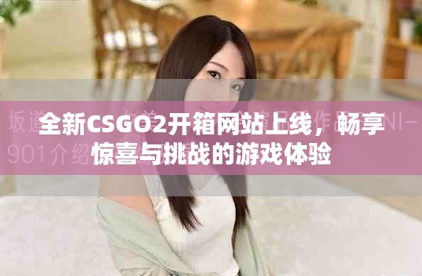 全新CSGO2开箱网站上线，畅享惊喜与挑战的游戏体验