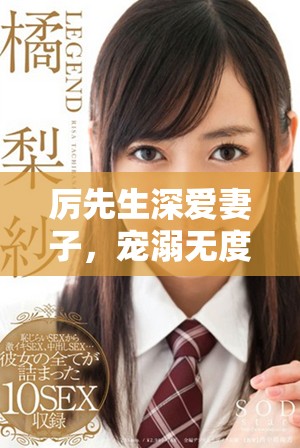 厉先生深爱妻子，宠溺无度的浪漫故事全景展示
