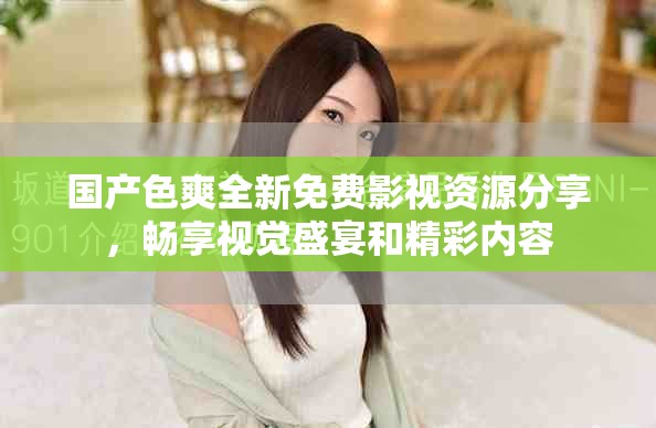 国产色爽全新免费影视资源分享，畅享视觉盛宴和精彩内容