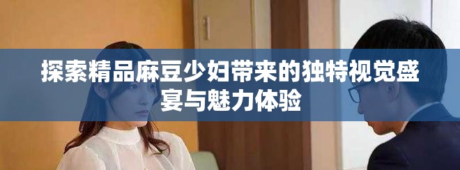 探索精品麻豆少妇带来的独特视觉盛宴与魅力体验