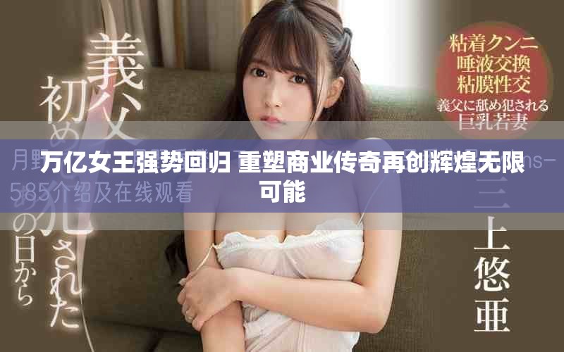 万亿女王强势回归 重塑商业传奇再创辉煌无限可能