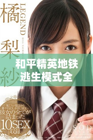 和平精英地铁逃生模式全面分析与攻略分享让你畅玩无阻