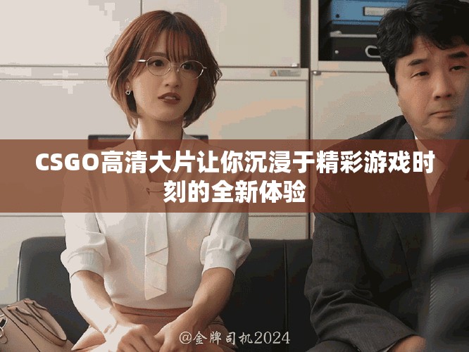 CSGO高清大片让你沉浸于精彩游戏时刻的全新体验