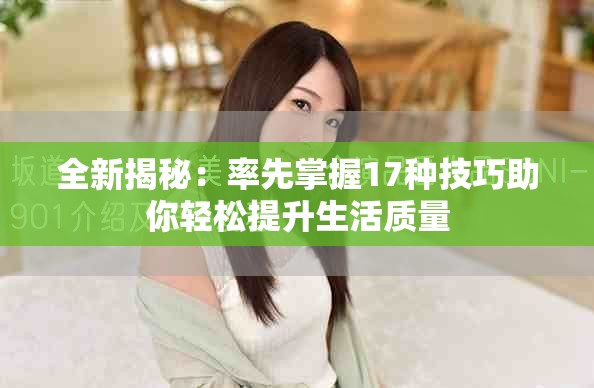 全新揭秘：率先掌握17种技巧助你轻松提升生活质量