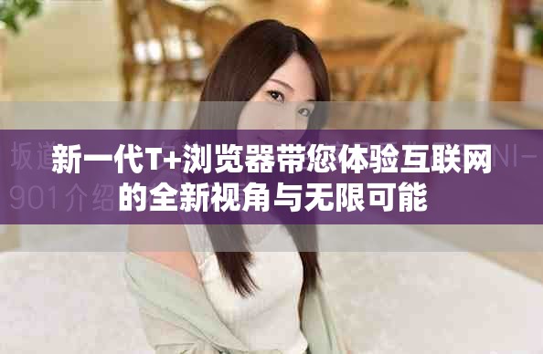新一代T+浏览器带您体验互联网的全新视角与无限可能