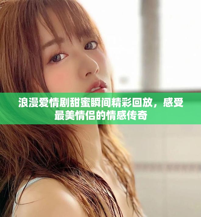 浪漫爱情剧甜蜜瞬间精彩回放，感受最美情侣的情感传奇