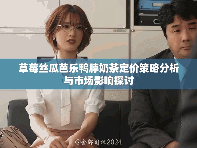 草莓丝瓜芭乐鸭脖奶茶定价策略分析与市场影响探讨