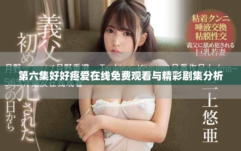 第六集好好疼爱在线免费观看与精彩剧集分析