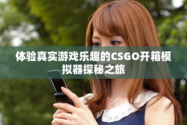 体验真实游戏乐趣的CSGO开箱模拟器探秘之旅
