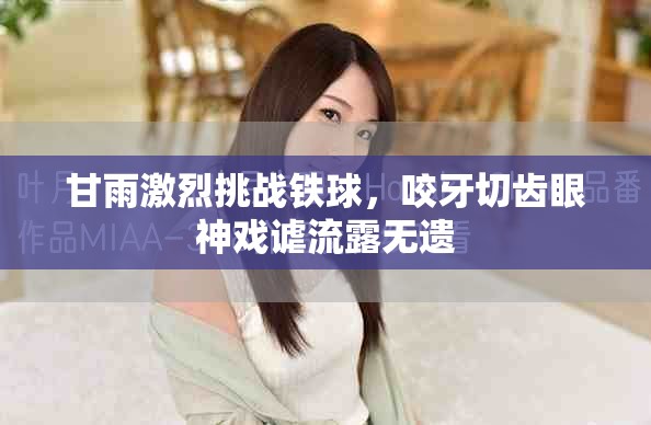 甘雨激烈挑战铁球，咬牙切齿眼神戏谑流露无遗