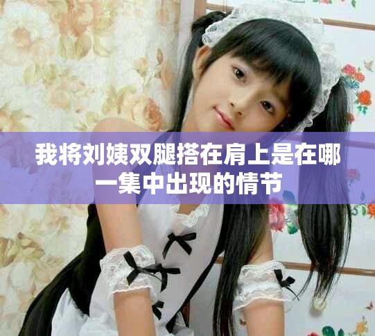 我将刘姨双腿搭在肩上是在哪一集中出现的情节