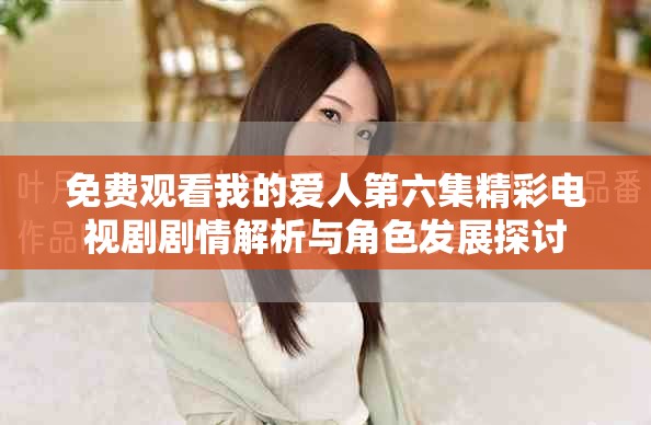 免费观看我的爱人第六集精彩电视剧剧情解析与角色发展探讨