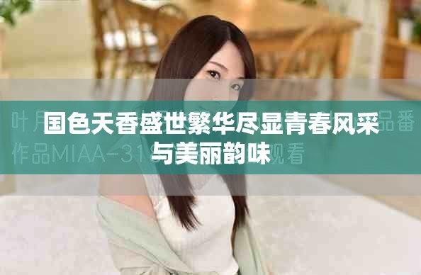 国色天香盛世繁华尽显青春风采与美丽韵味