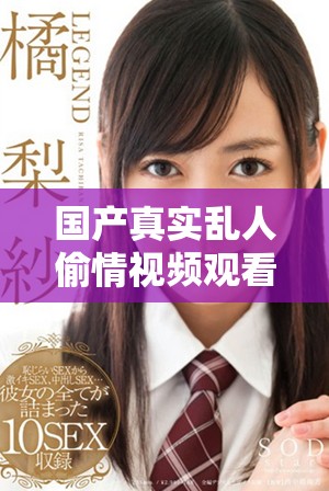 国产真实乱人偷情视频观看免费资源分享与推荐