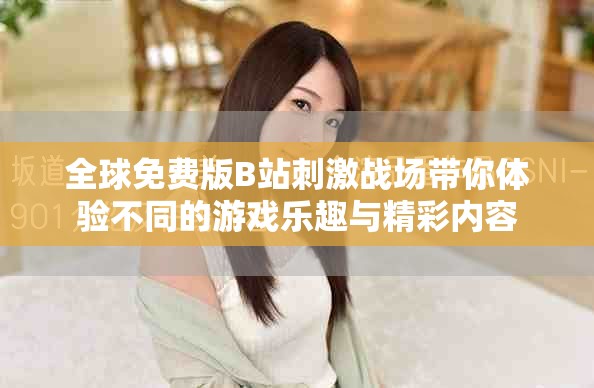 全球免费版B站刺激战场带你体验不同的游戏乐趣与精彩内容