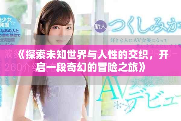 《探索未知世界与人性的交织，开启一段奇幻的冒险之旅》