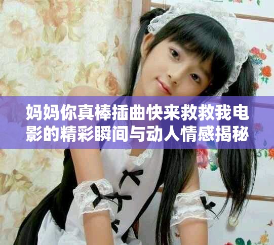 妈妈你真棒插曲快来救救我电影的精彩瞬间与动人情感揭秘